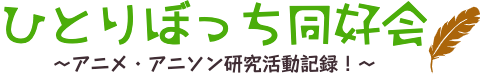 ひとりぼっち同好会 〜アニメ・アニソン研究活動記録！〜